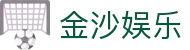 金沙国际 - 金沙娱乐 - 金沙国际中文官网